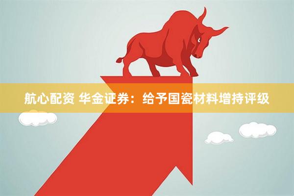 航心配资 华金证券：给予国瓷材料增持评级