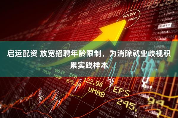启运配资 放宽招聘年龄限制，为消除就业歧视积累实践样本