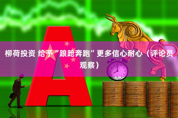 柳荷投资 给予“踉跄奔跑”更多信心耐心（评论员观察）