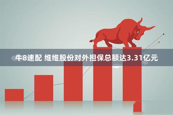牛8速配 维维股份对外担保总额达3.31亿元