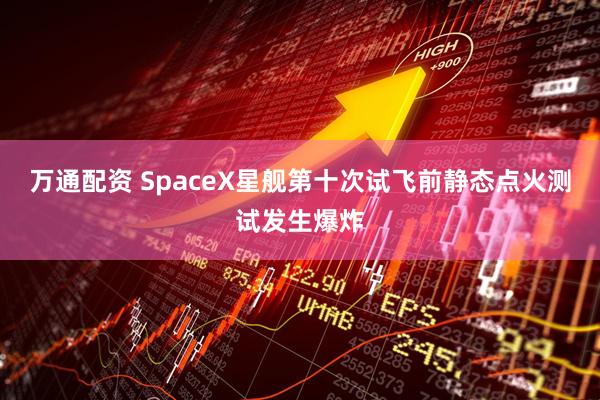 万通配资 SpaceX星舰第十次试飞前静态点火测试发生爆炸