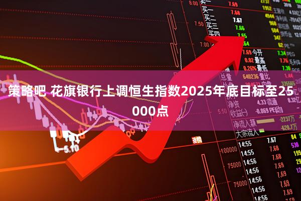 策略吧 花旗银行上调恒生指数2025年底目标至25000点