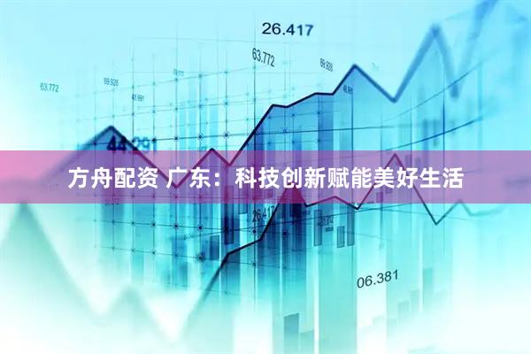 方舟配资 广东：科技创新赋能美好生活