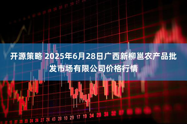 开源策略 2025年6月28日广西新柳邕农产品批发市场有限公司价格行情
