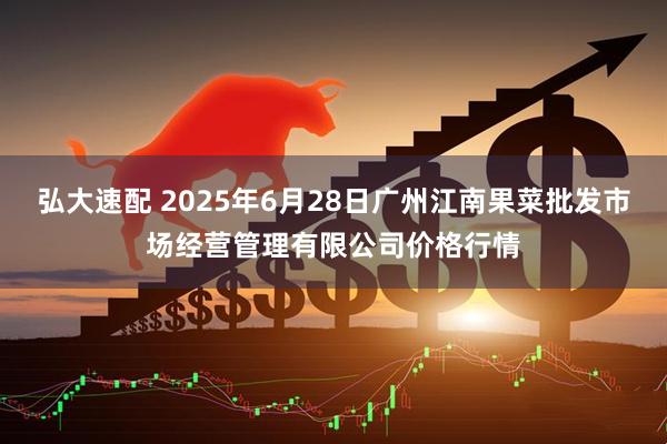 弘大速配 2025年6月28日广州江南果菜批发市场经营管理有限公司价格行情