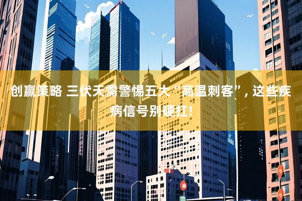 创赢策略 三伏天需警惕五大“高温刺客”, 这些疾病信号别硬扛!