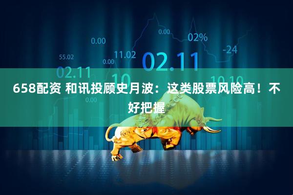 658配资 和讯投顾史月波：这类股票风险高！不好把握