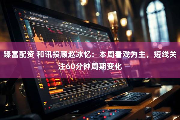 臻富配资 和讯投顾赵冰忆：本周看戏为主，短线关注60分钟周期变化