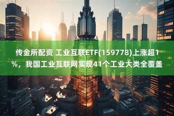传金所配资 工业互联ETF(159778)上涨超1%，我国工业互联网实现41个工业大类全覆盖