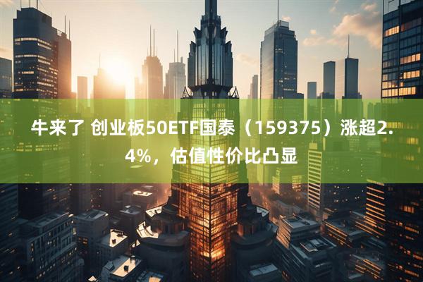 牛来了 创业板50ETF国泰（159375）涨超2.4%，估值性价比凸显