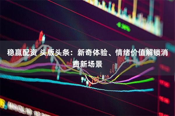 稳赢配资 头版头条：新奇体验、情绪价值解锁消费新场景