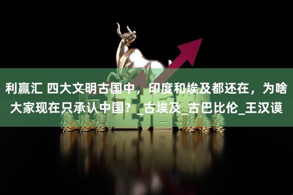 利赢汇 四大文明古国中，印度和埃及都还在，为啥大家现在只承认中国？_古埃及_古巴比伦_王汉谟