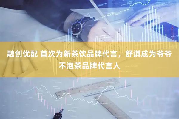 融创优配 首次为新茶饮品牌代言，舒淇成为爷爷不泡茶品牌代言人