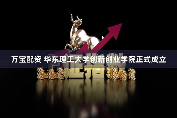 万宝配资 华东理工大学创新创业学院正式成立