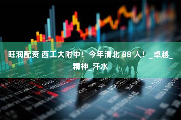 旺润配资 西工大附中！今年清北 88 人！_卓越_精神_汗水