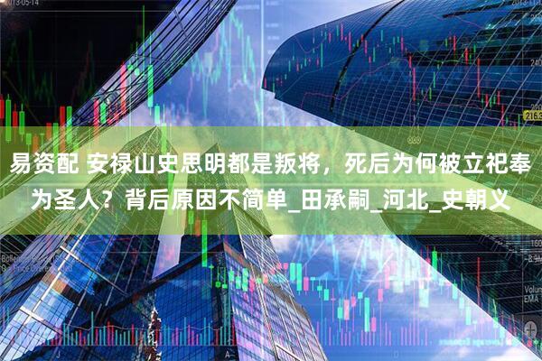 易资配 安禄山史思明都是叛将，死后为何被立祀奉为圣人？背后原因不简单_田承嗣_河北_史朝义
