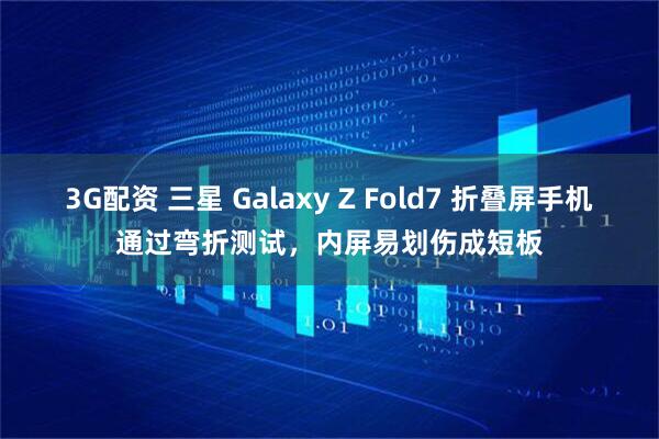 3G配资 三星 Galaxy Z Fold7 折叠屏手机通过弯折测试，内屏易划伤成短板