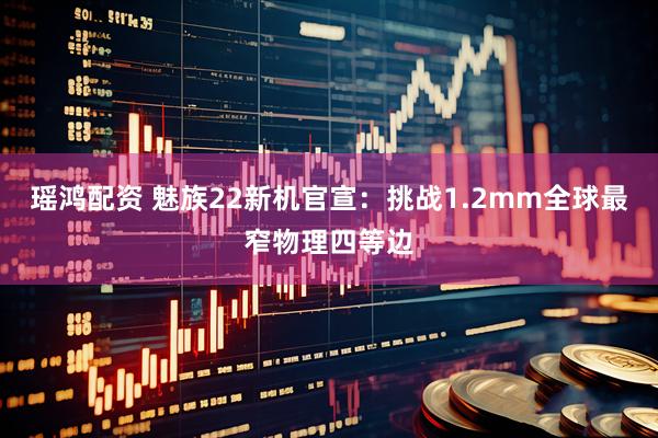 瑶鸿配资 魅族22新机官宣：挑战1.2mm全球最窄物理四等边