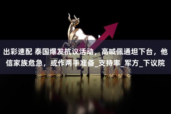 出彩速配 泰国爆发抗议活动，高喊佩通坦下台，他信家族危急，或作两手准备_支持率_军方_下议院