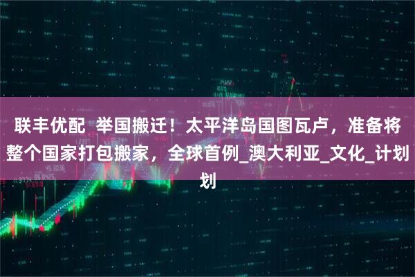 联丰优配  举国搬迁！太平洋岛国图瓦卢，准备将整个国家打包搬家，全球首例_澳大利亚_文化_计划
