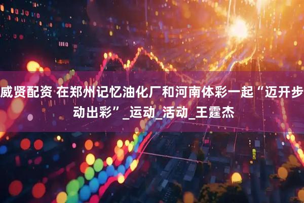威贤配资 在郑州记忆油化厂和河南体彩一起“迈开步 动出彩”_运动_活动_王霆杰