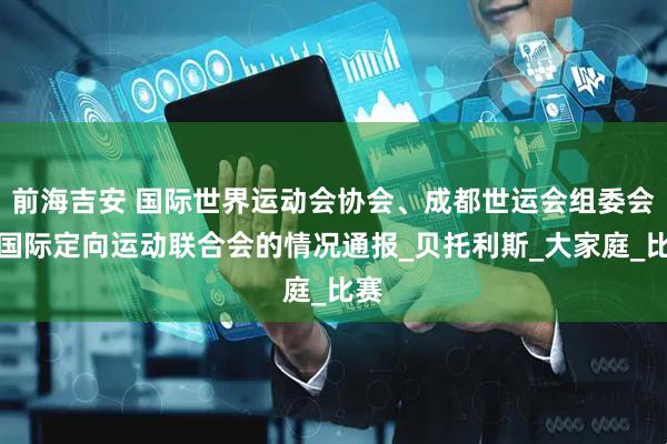 前海吉安 国际世界运动会协会、成都世运会组委会、国际定向运动联合会的情况通报_贝托利斯_大家庭_比赛