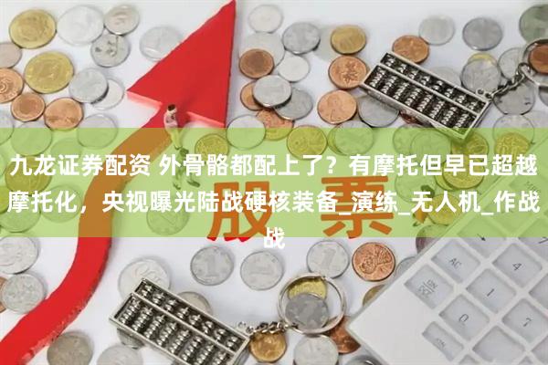 九龙证券配资 外骨骼都配上了？有摩托但早已超越摩托化，央视曝光陆战硬核装备_演练_无人机_作战