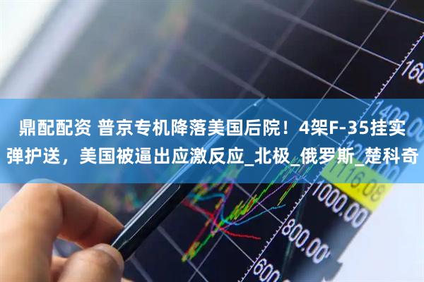 鼎配配资 普京专机降落美国后院！4架F-35挂实弹护送，美国被逼出应激反应_北极_俄罗斯_楚科奇