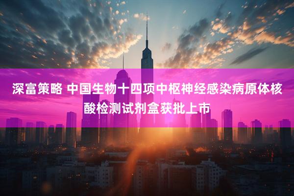 深富策略 中国生物十四项中枢神经感染病原体核酸检测试剂盒获批上市