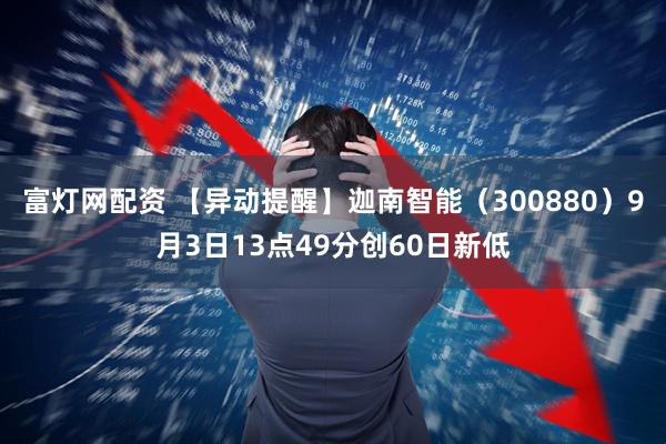 富灯网配资 【异动提醒】迦南智能（300880）9月3日13点49分创60日新低