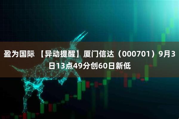 盈为国际 【异动提醒】厦门信达（000701）9月3日13点49分创60日新低