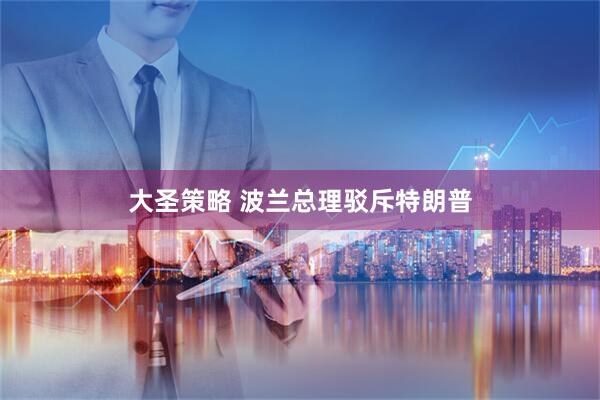 大圣策略 波兰总理驳斥特朗普