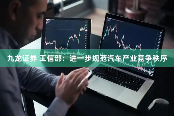 九龙证券 工信部：进一步规范汽车产业竞争秩序