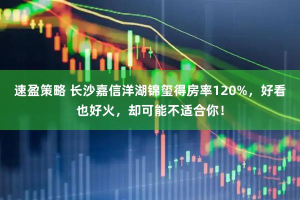 速盈策略 长沙嘉信洋湖锦玺得房率120%，好看也好火，却可能不适合你！