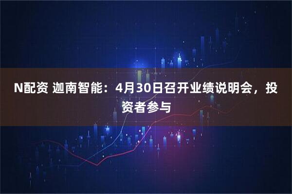 N配资 迦南智能：4月30日召开业绩说明会，投资者参与