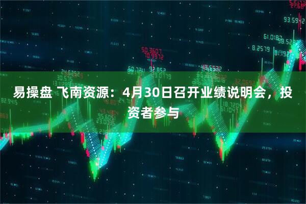 易操盘 飞南资源：4月30日召开业绩说明会，投资者参与