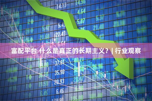 富配平台 什么是真正的长期主义？| 行业观察