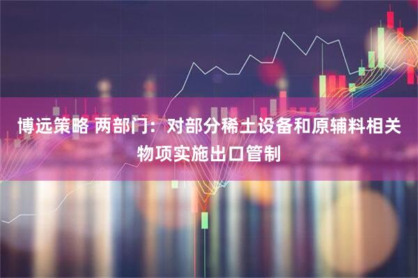 博远策略 两部门：对部分稀土设备和原辅料相关物项实施出口管制