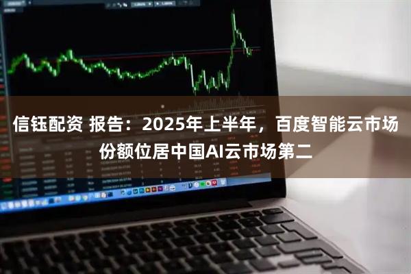 信钰配资 报告：2025年上半年，百度智能云市场份额位居中国AI云市场第二