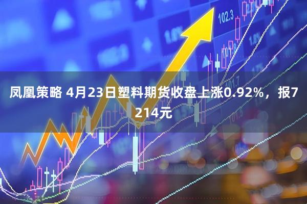 凤凰策略 4月23日塑料期货收盘上涨0.92%，报7214元