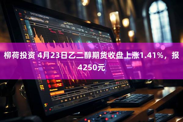 柳荷投资 4月23日乙二醇期货收盘上涨1.41%，报4250元