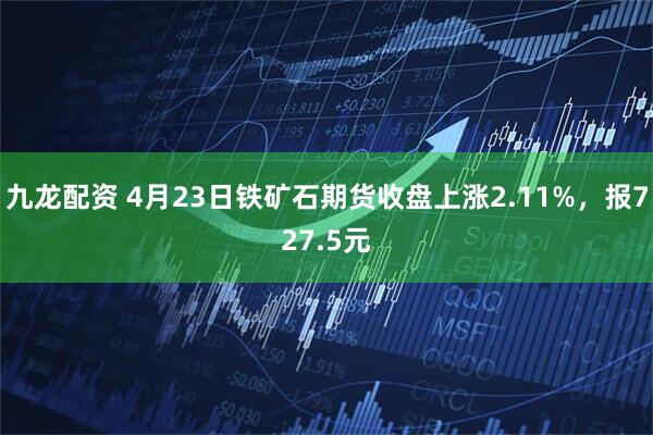 九龙配资 4月23日铁矿石期货收盘上涨2.11%，报727.5元