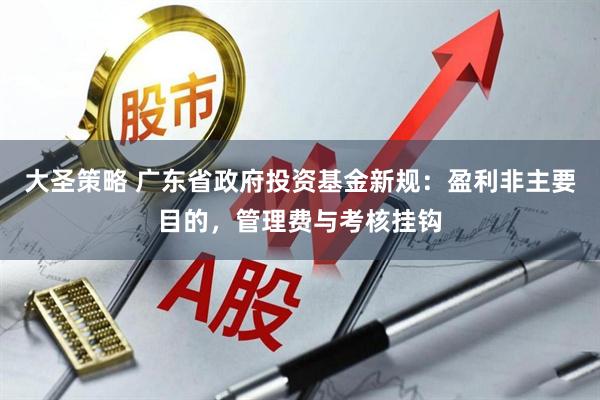 大圣策略 广东省政府投资基金新规：盈利非主要目的，管理费与考核挂钩
