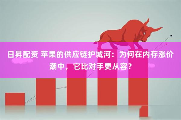 日昇配资 苹果的供应链护城河：为何在内存涨价潮中，它比对手更从容？