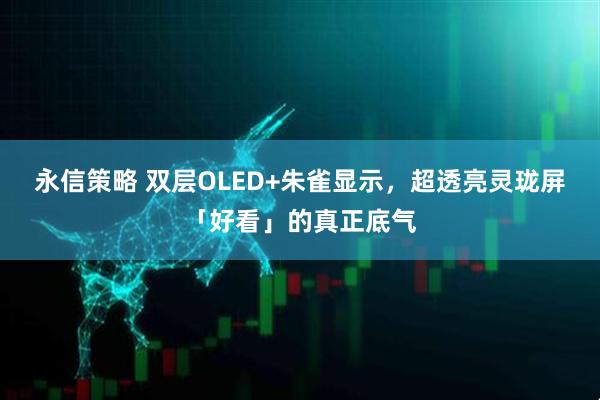 永信策略 双层OLED+朱雀显示,超透亮灵珑屏「好看」的真正底气