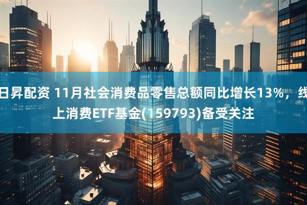日昇配资 11月社会消费品零售总额同比增长13%，线上消费ETF基金(159793)备受关注