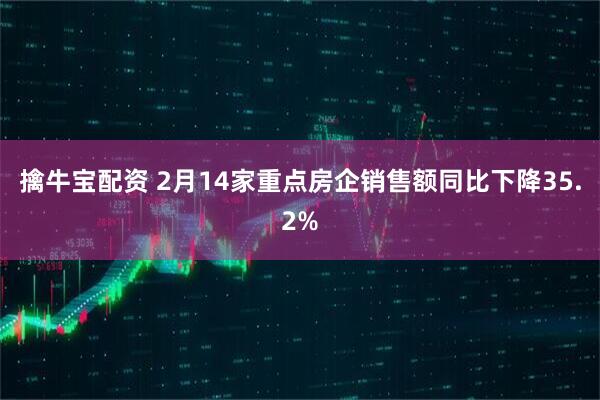 擒牛宝配资 2月14家重点房企销售额同比下降35.2%
