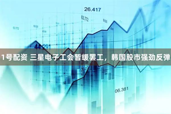 1号配资 三星电子工会暂缓罢工，韩国股市强劲反弹