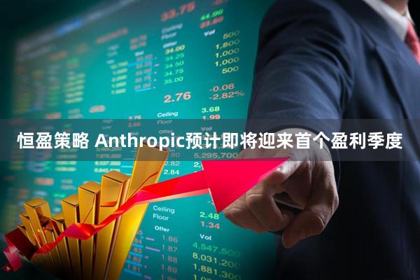 恒盈策略 Anthropic预计即将迎来首个盈利季度