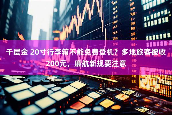 千层金 20寸行李箱不能免费登机？多地旅客被收200元，廉航新规要注意